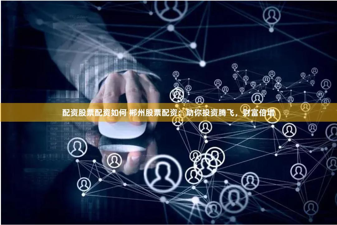 配资股票配资如何 郴州股票配资：助你投资腾飞，财富倍增