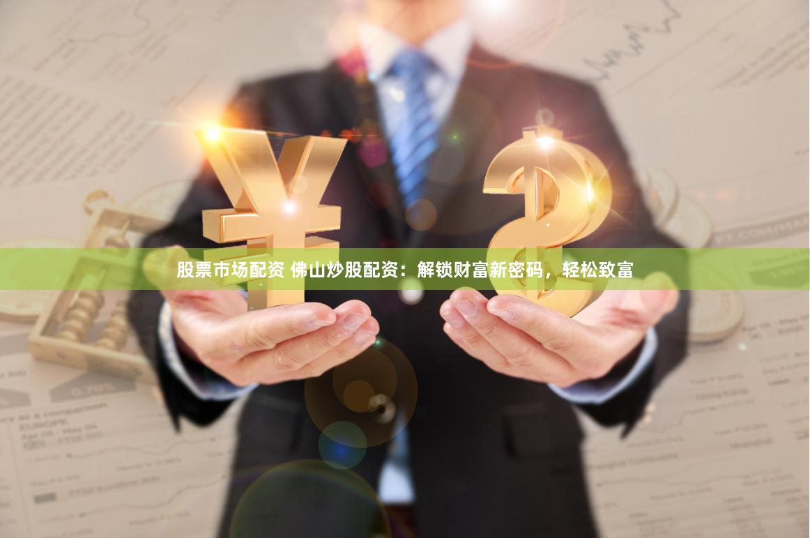 股票市场配资 佛山炒股配资：解锁财富新密码，轻松致富