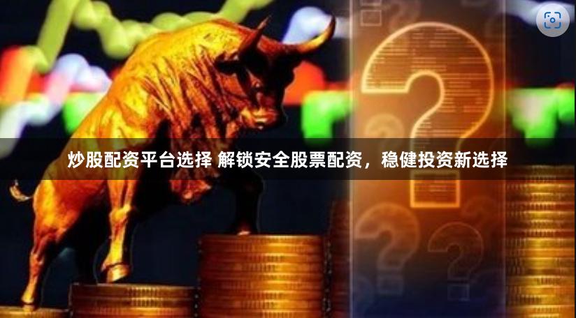 炒股配资平台选择 解锁安全股票配资，稳健投资新选择