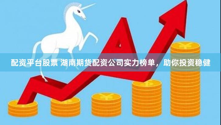 配资平台股票 湖南期货配资公司实力榜单，助你投资稳健