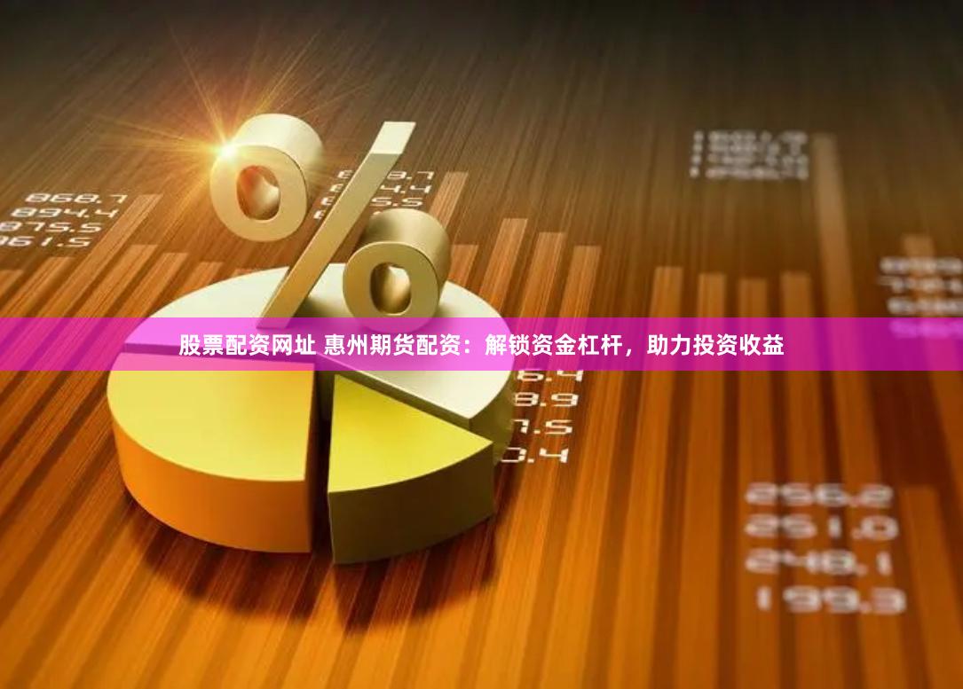 股票配资网址 惠州期货配资：解锁资金杠杆，助力投资收益