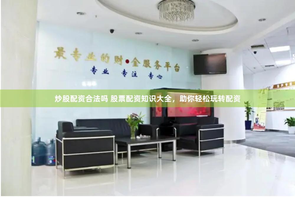 炒股配资合法吗 股票配资知识大全，助你轻松玩转配资