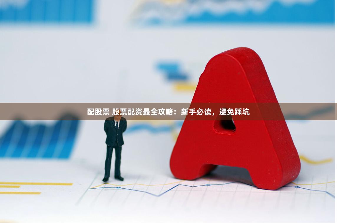 配股票 股票配资最全攻略：新手必读，避免踩坑