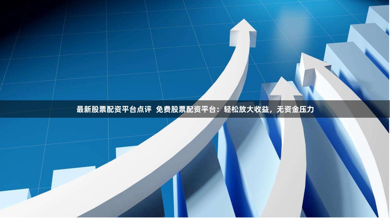 最新股票配资平台点评  免费股票配资平台：轻松放大收益，无资金压力