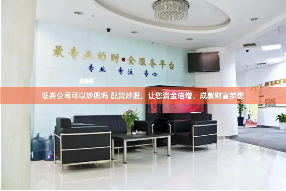 证券公司可以炒股吗 配资炒股，让您资金倍增，成就财富梦想