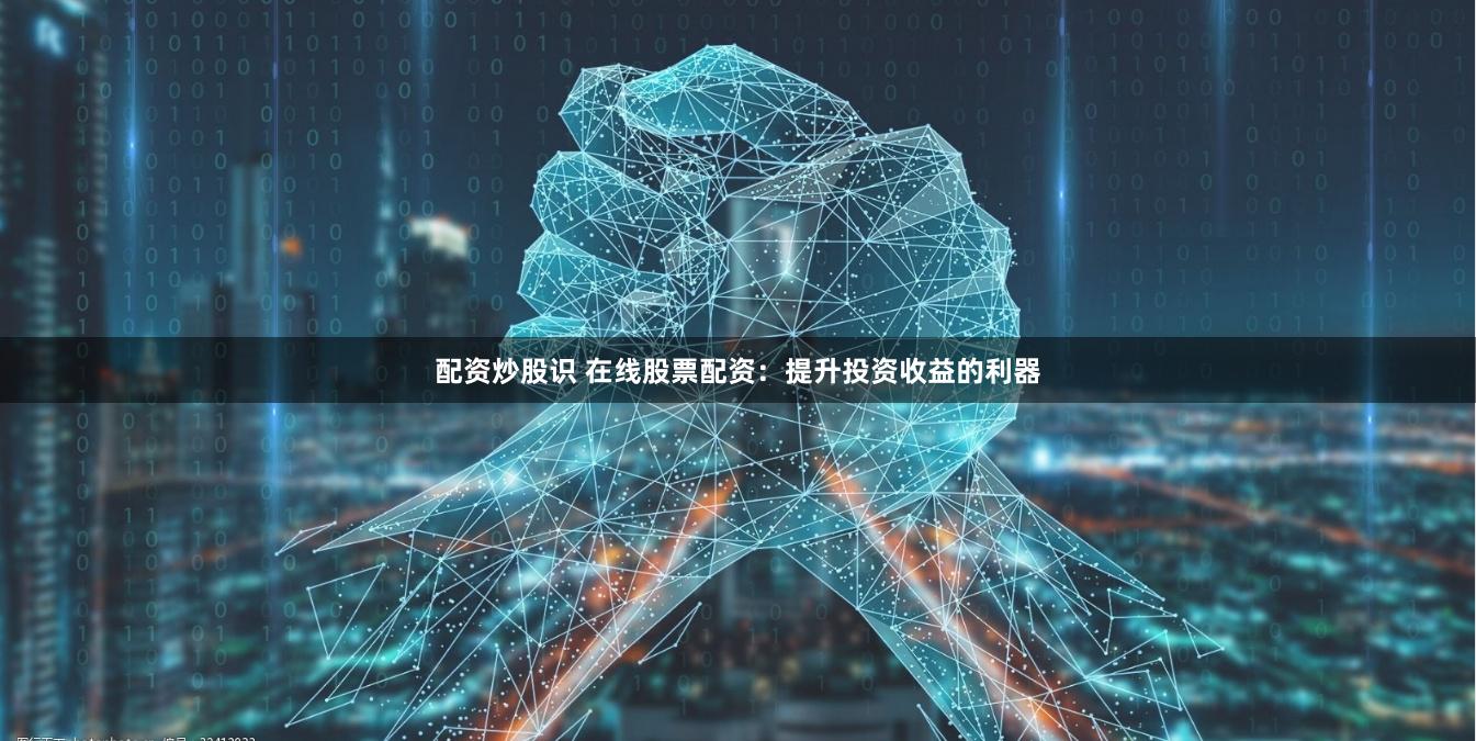 配资炒股识 在线股票配资：提升投资收益的利器