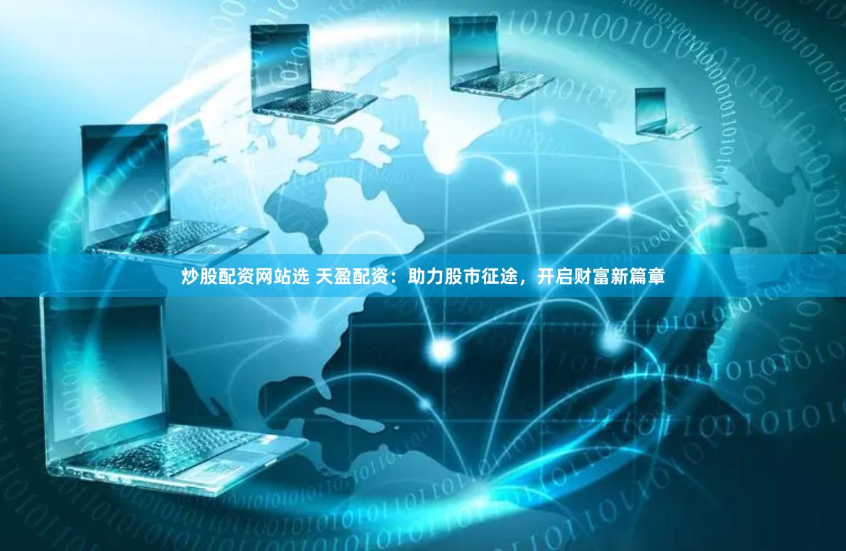 炒股配资网站选 天盈配资：助力股市征途，开启财富新篇章