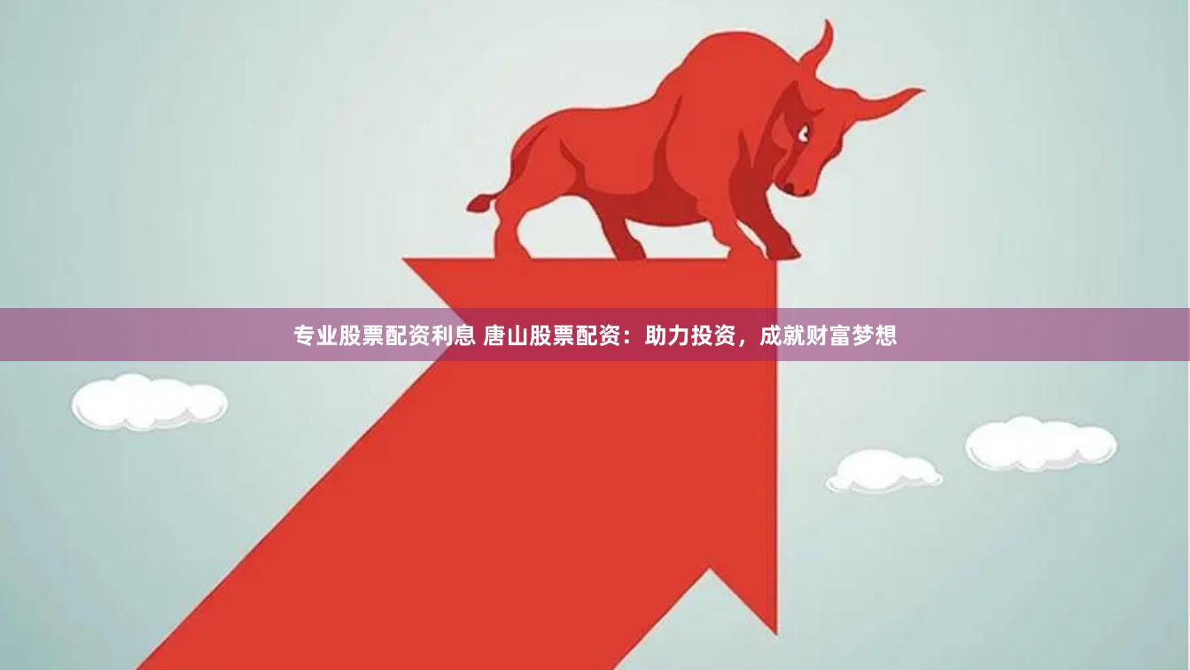 专业股票配资利息 唐山股票配资：助力投资，成就财富梦想