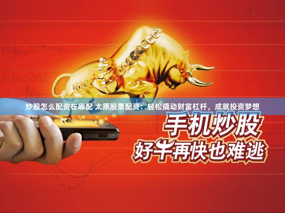 炒股怎么配资在哪配 太原股票配资：轻松撬动财富杠杆，成就投资梦想