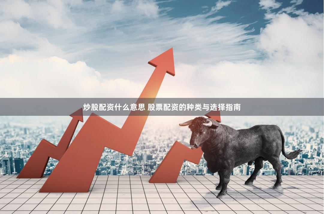 炒股配资什么意思 股票配资的种类与选择指南