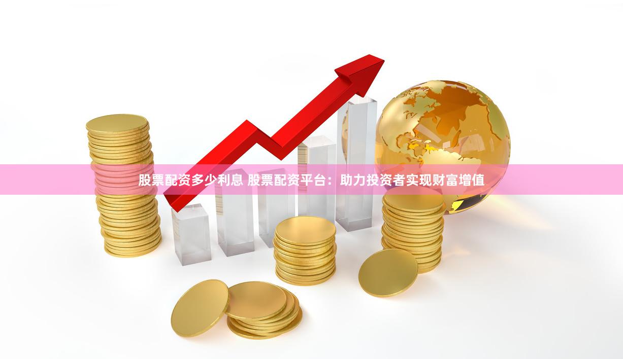 股票配资多少利息 股票配资平台：助力投资者实现财富增值