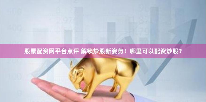 股票配资网平台点评 解锁炒股新姿势！哪里可以配资炒股？