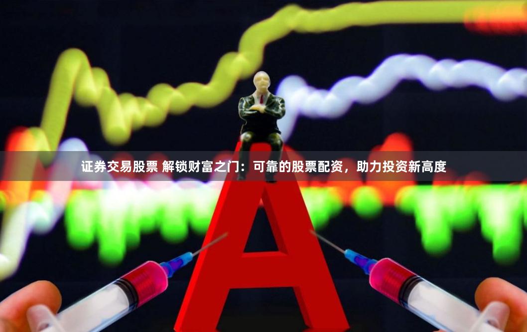 证券交易股票 解锁财富之门：可靠的股票配资，助力投资新高度