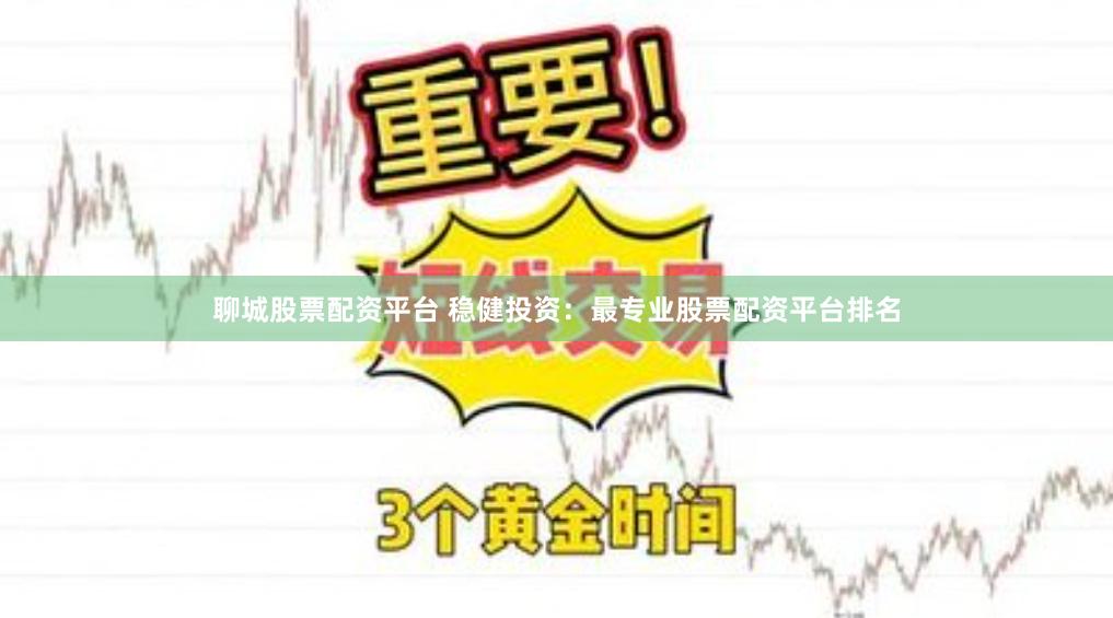 聊城股票配资平台 稳健投资：最专业股票配资平台排名