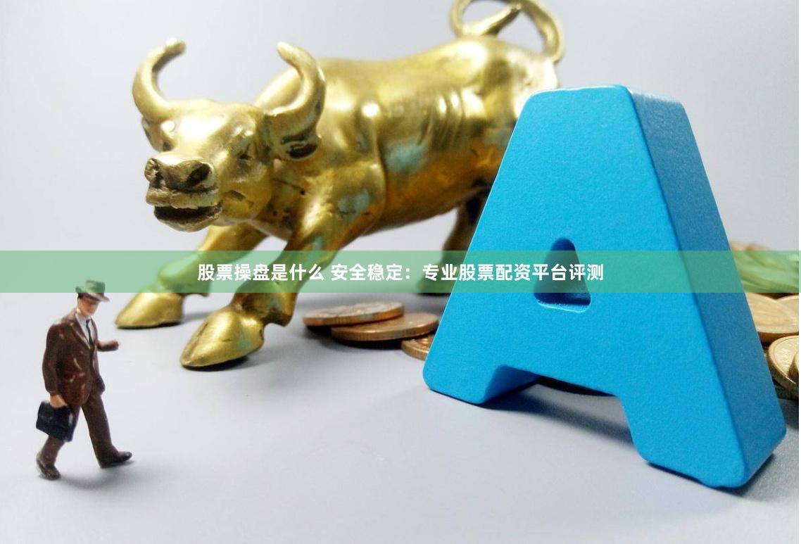 股票操盘是什么 安全稳定：专业股票配资平台评测