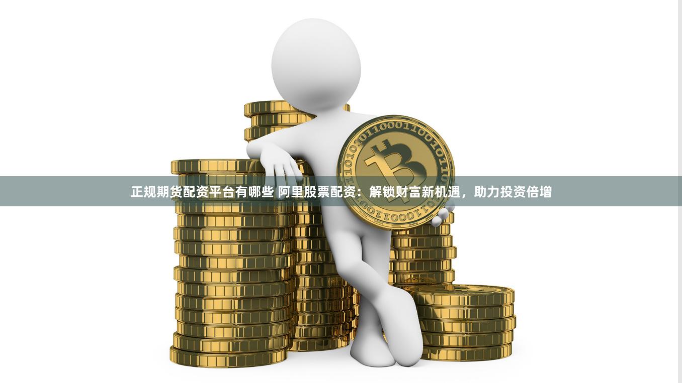 正规期货配资平台有哪些 阿里股票配资：解锁财富新机遇，助力投资倍增