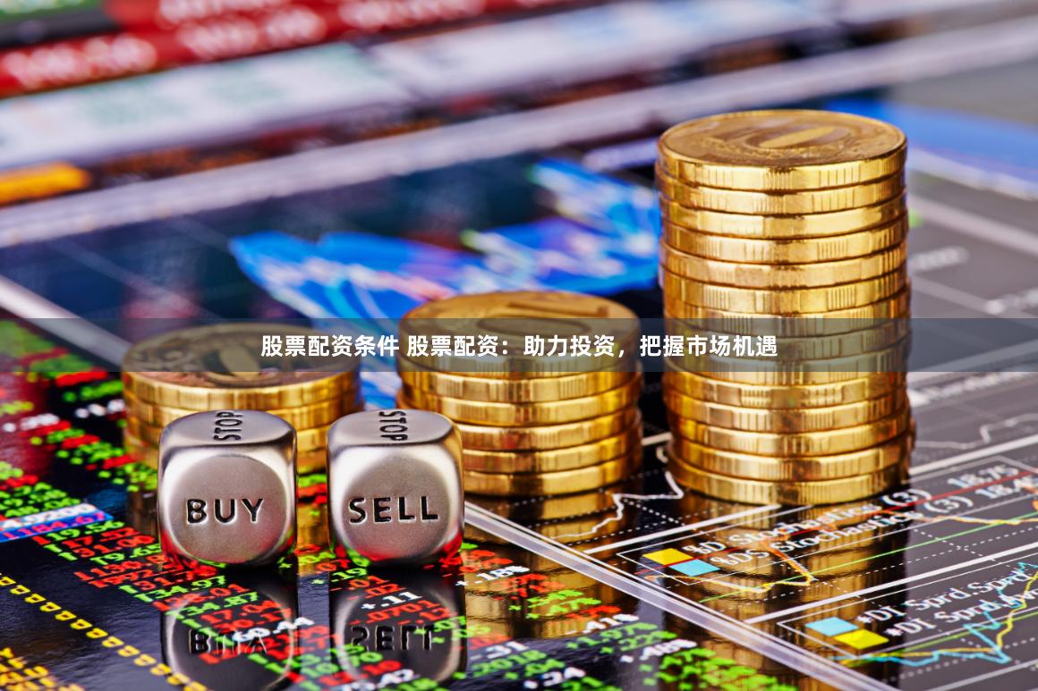 股票配资条件 股票配资：助力投资，把握市场机遇