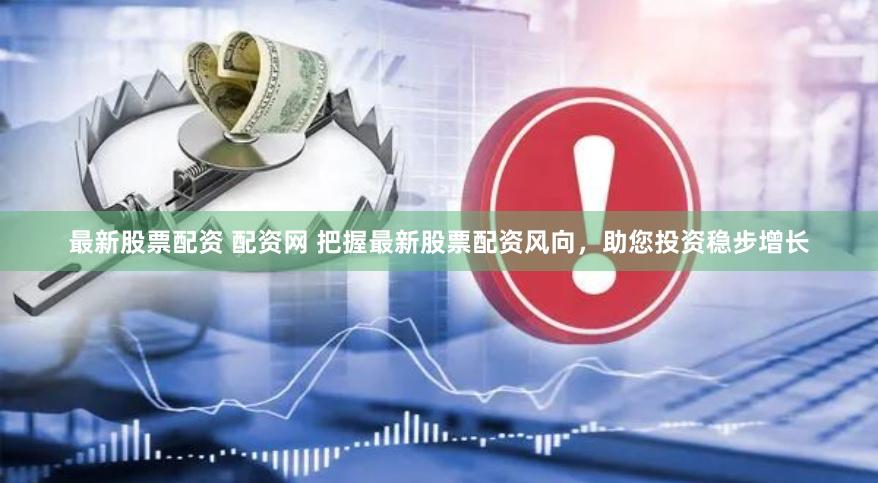 最新股票配资 配资网 把握最新股票配资风向，助您投资稳步增长