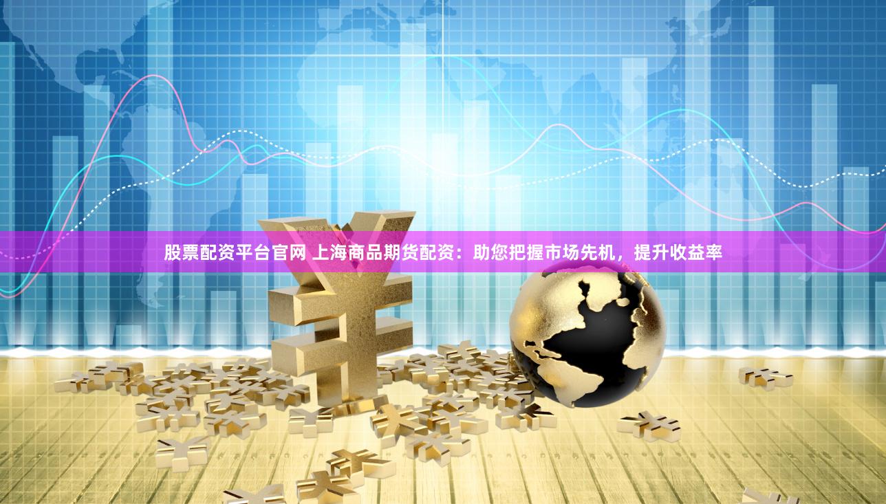 股票配资平台官网 上海商品期货配资：助您把握市场先机，提升收益率