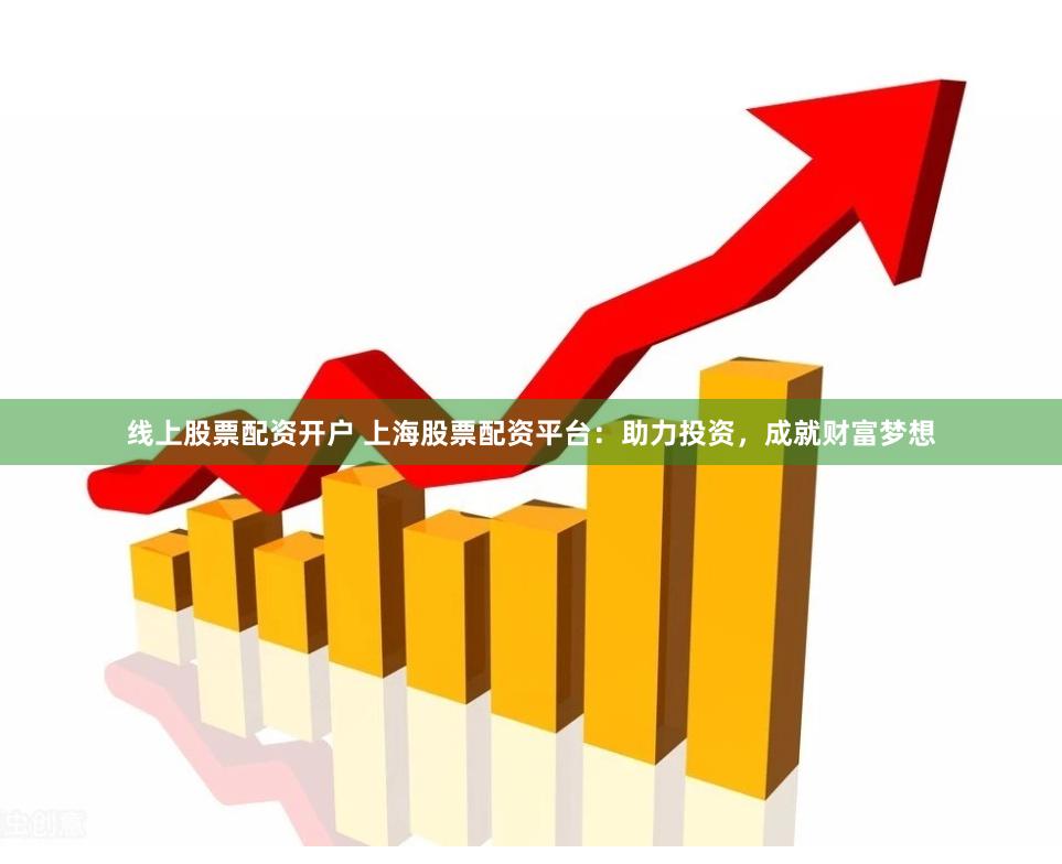 线上股票配资开户 上海股票配资平台：助力投资，成就财富梦想