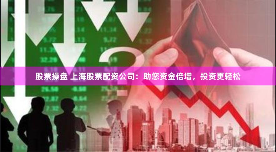股票操盘 上海股票配资公司：助您资金倍增，投资更轻松