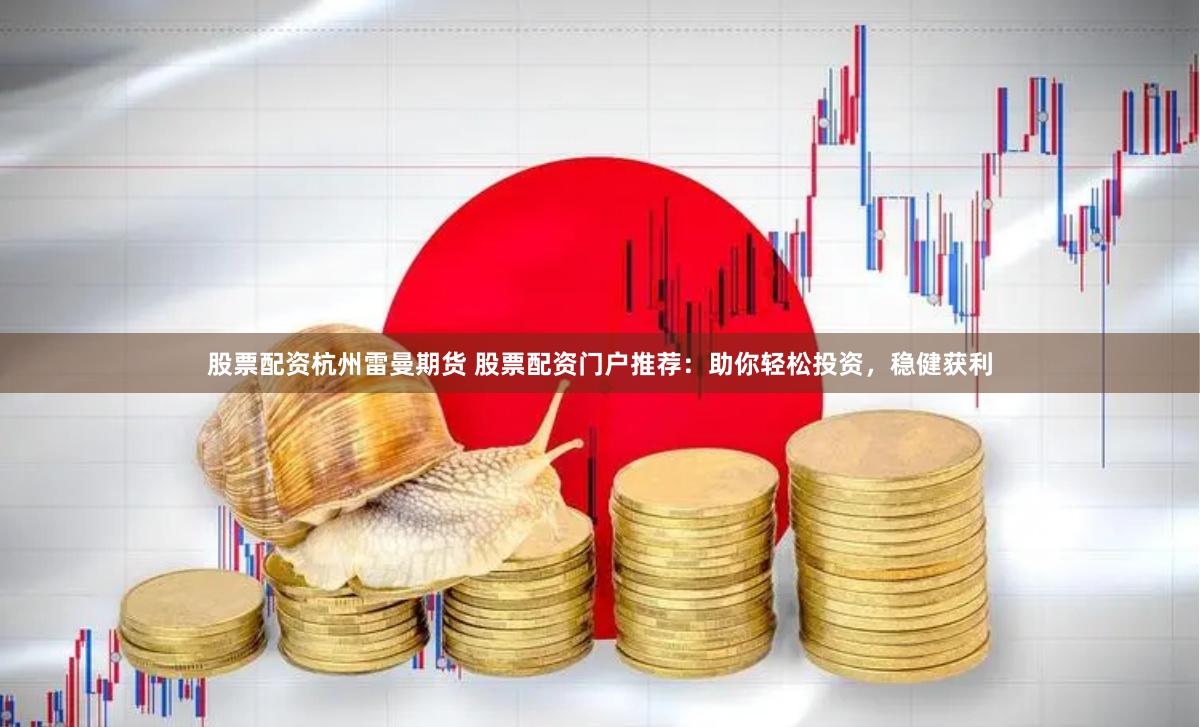 股票配资杭州雷曼期货 股票配资门户推荐：助你轻松投资，稳健获利