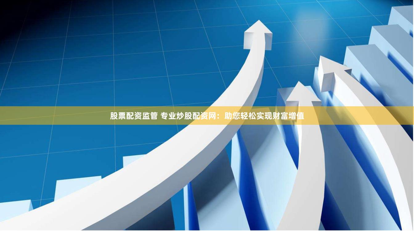 股票配资监管 专业炒股配资网：助您轻松实现财富增值