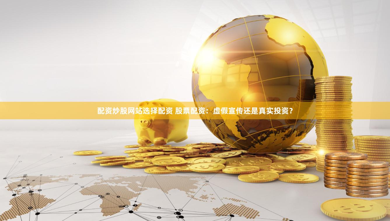 配资炒股网站选择配资 股票配资：虚假宣传还是真实投资？