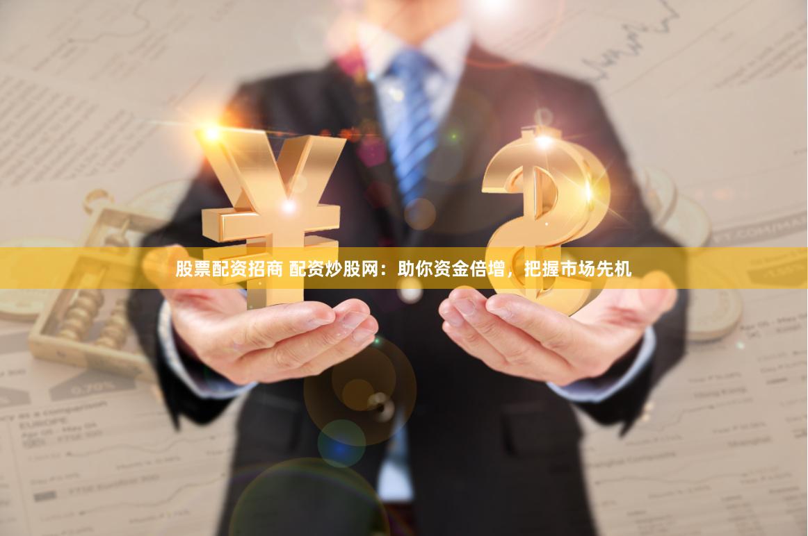 股票配资招商 配资炒股网：助你资金倍增，把握市场先机