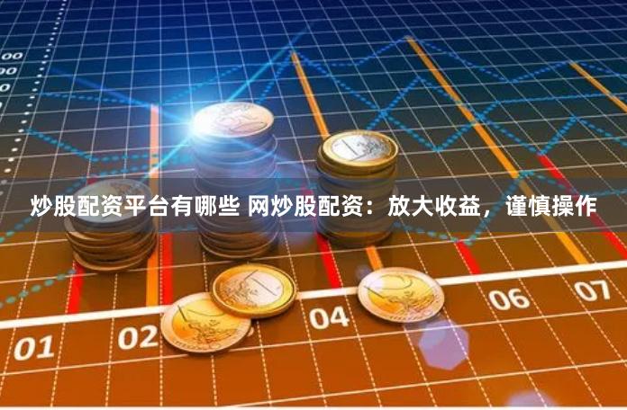 炒股配资平台有哪些 网炒股配资：放大收益，谨慎操作