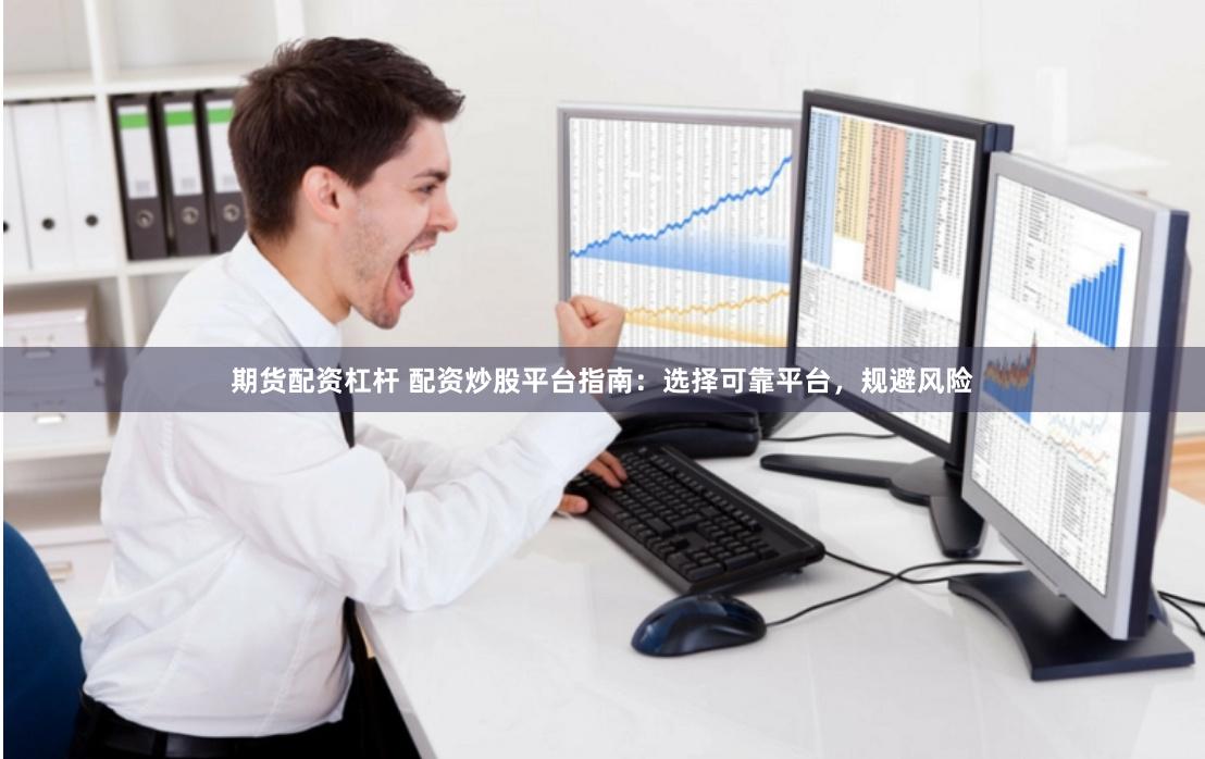 期货配资杠杆 配资炒股平台指南：选择可靠平台，规避风险