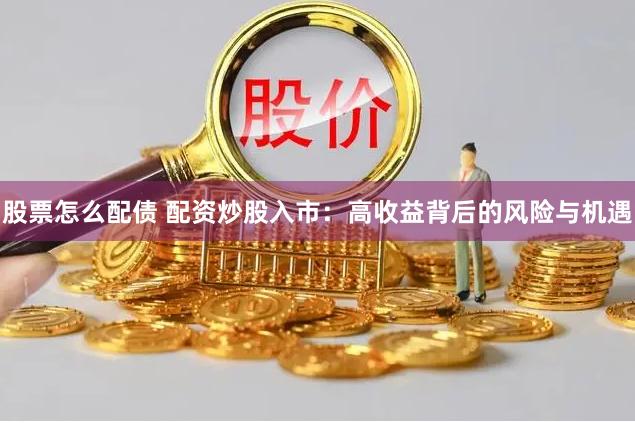 股票怎么配债 配资炒股入市：高收益背后的风险与机遇