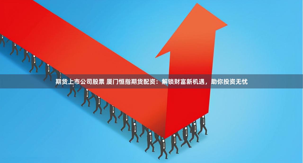 期货上市公司股票 厦门恒指期货配资：解锁财富新机遇，助你投资无忧
