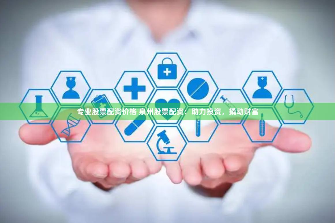 专业股票配资价格 泉州股票配资：助力投资，撬动财富