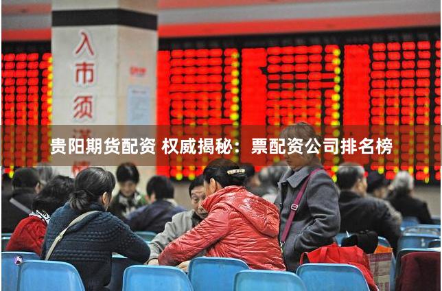 贵阳期货配资 权威揭秘：票配资公司排名榜