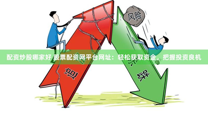 配资炒股哪家好 股票配资网平台网址：轻松获取资金，把握投资良机