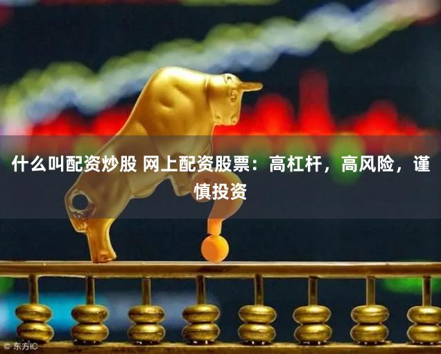 什么叫配资炒股 网上配资股票：高杠杆，高风险，谨慎投资