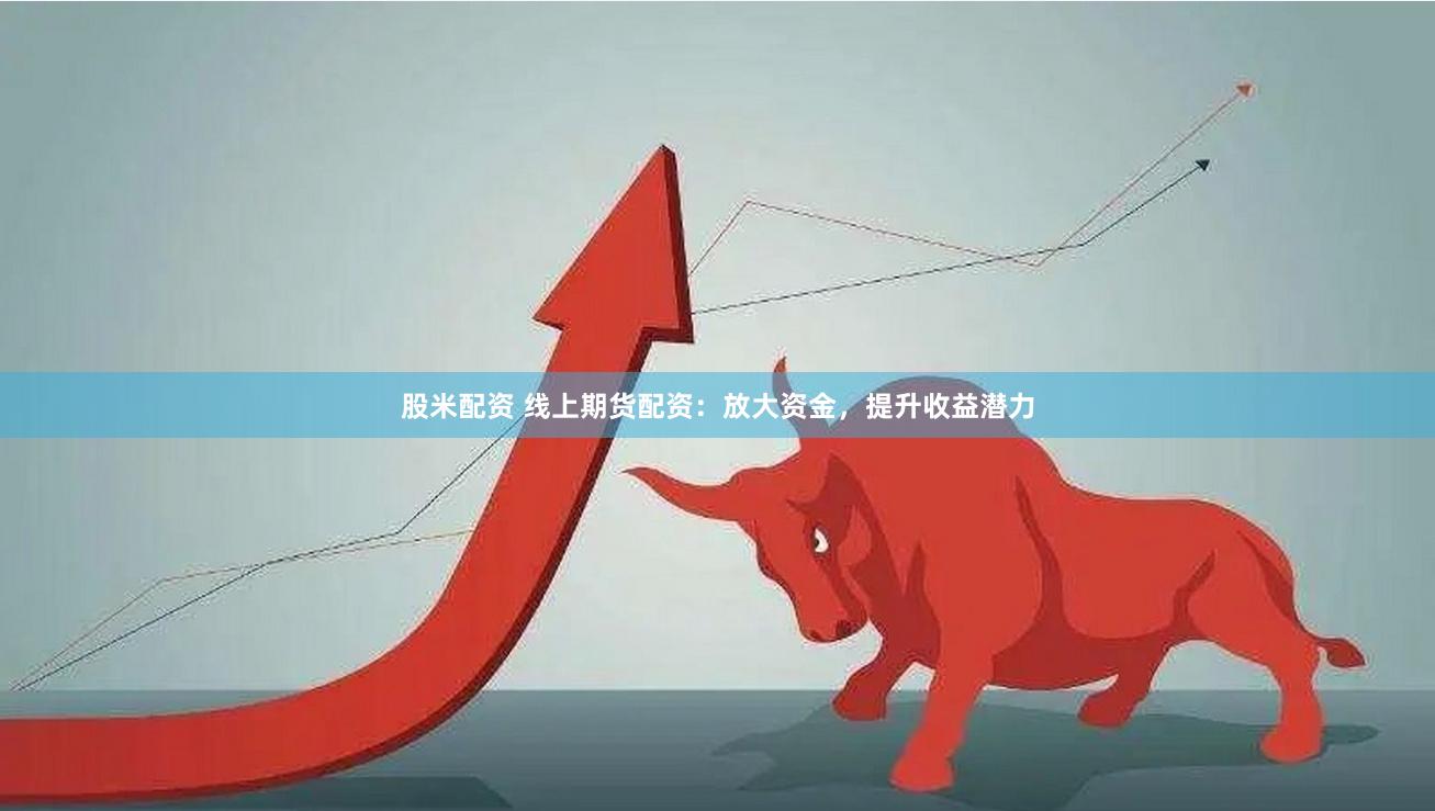 股米配资 线上期货配资：放大资金，提升收益潜力