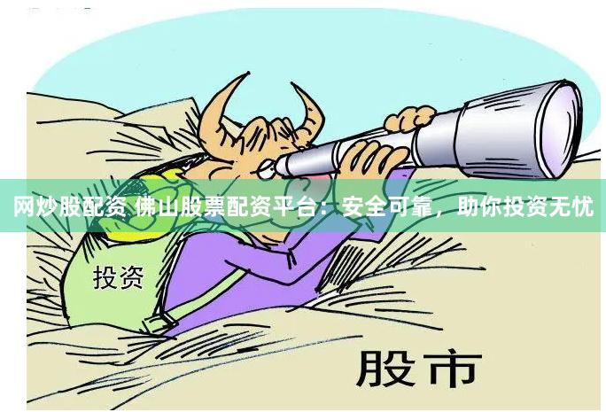 网炒股配资 佛山股票配资平台：安全可靠，助你投资无忧