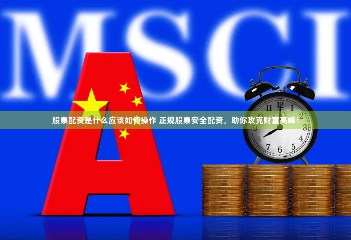 股票配资是什么应该如何操作 正规股票安全配资，助你攻克财富高峰！