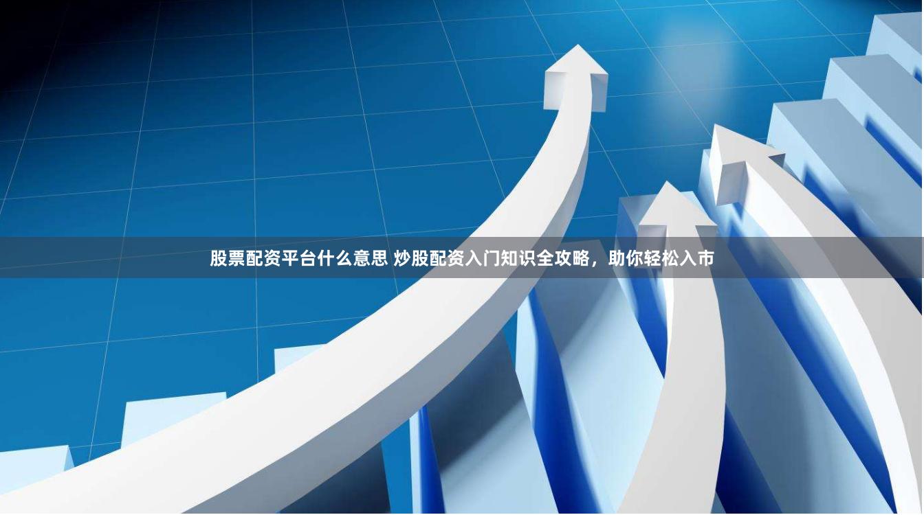 股票配资平台什么意思 炒股配资入门知识全攻略，助你轻松入市
