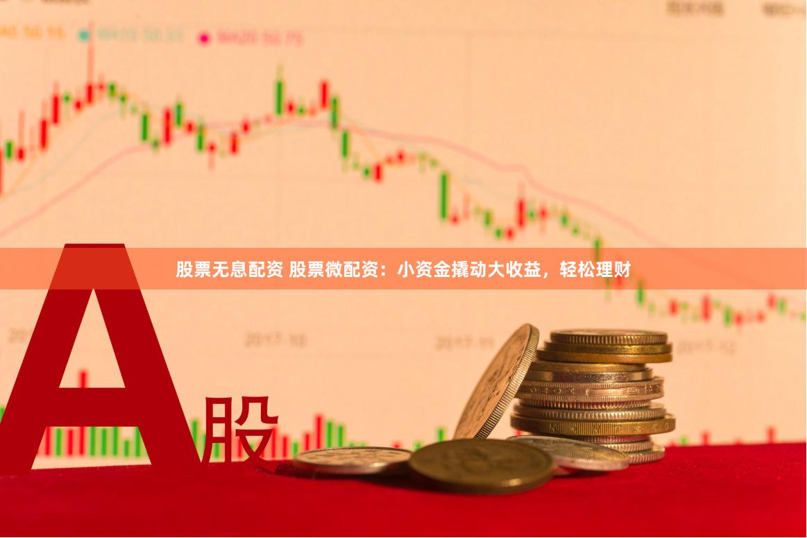 股票无息配资 股票微配资：小资金撬动大收益，轻松理财