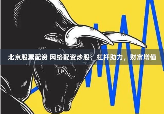 北京股票配资 网络配资炒股：杠杆助力，财富增值