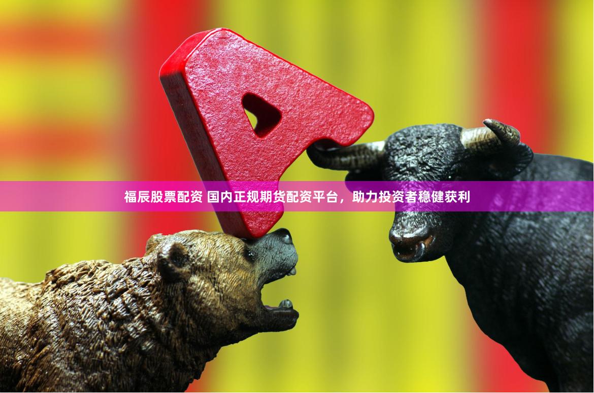福辰股票配资 国内正规期货配资平台，助力投资者稳健获利