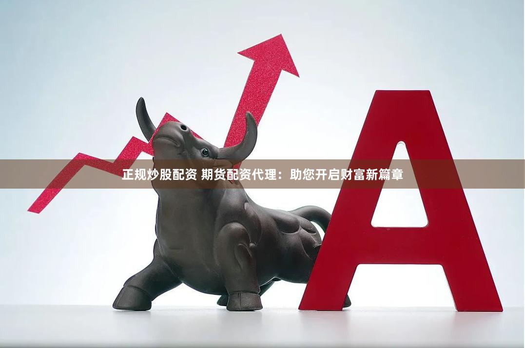 正规炒股配资 期货配资代理：助您开启财富新篇章