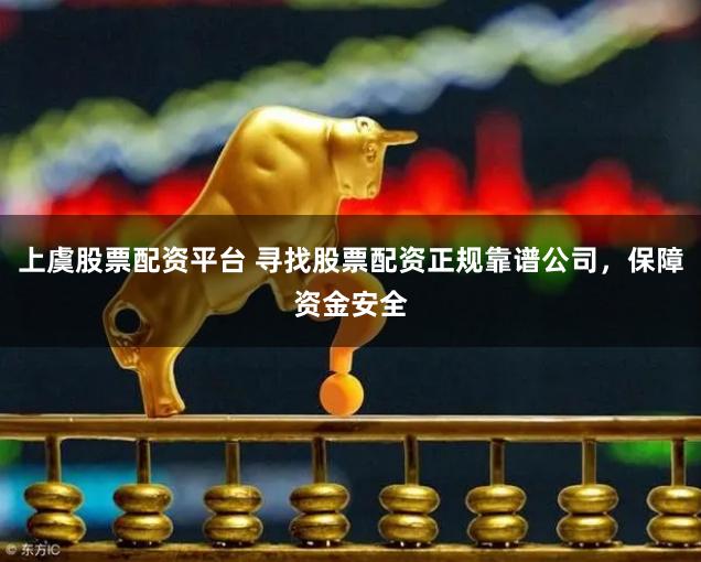 上虞股票配资平台 寻找股票配资正规靠谱公司，保障资金安全