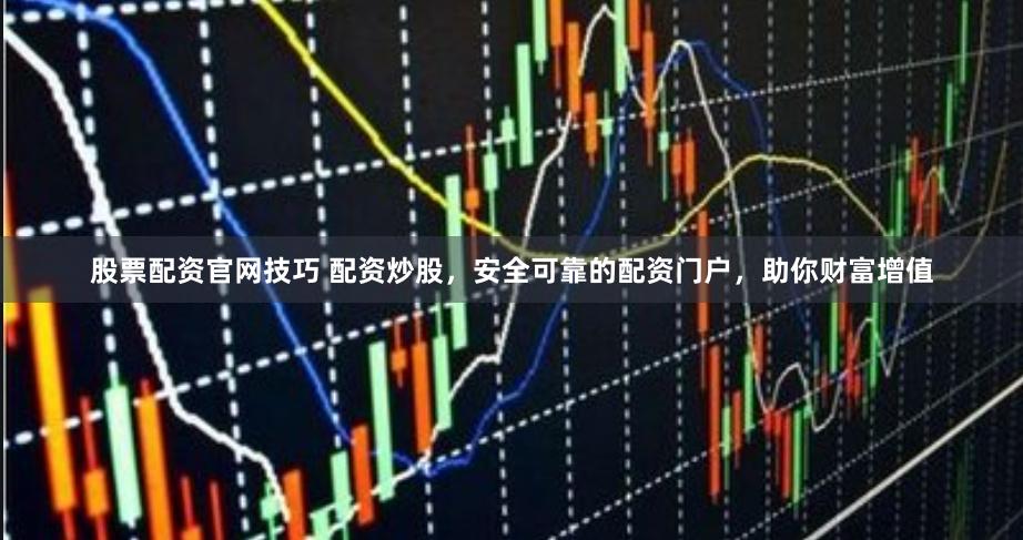 股票配资官网技巧 配资炒股，安全可靠的配资门户，助你财富增值