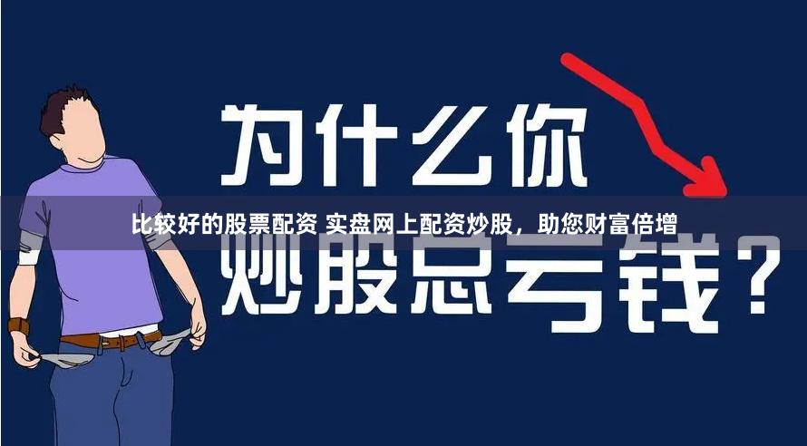 比较好的股票配资 实盘网上配资炒股，助您财富倍增