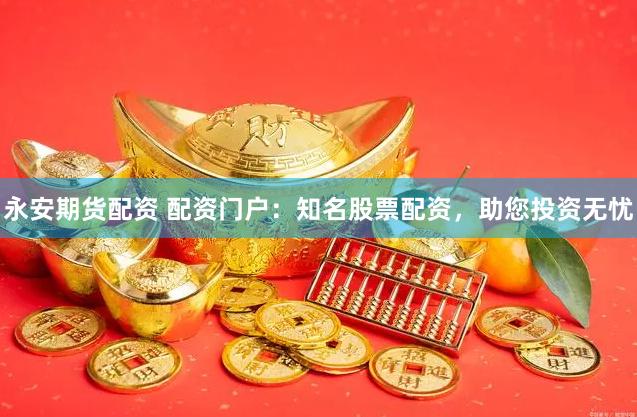 永安期货配资 配资门户：知名股票配资，助您投资无忧