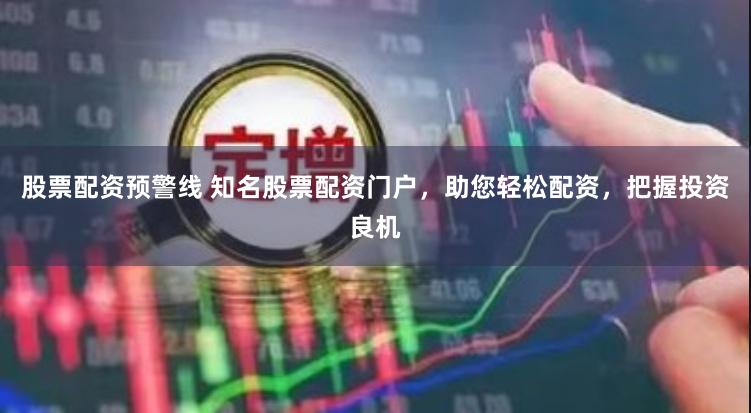 股票配资预警线 知名股票配资门户，助您轻松配资，把握投资良机